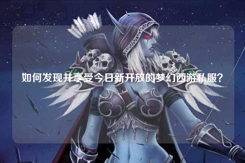 如何发现并享受今日新开放的梦幻西游私服？