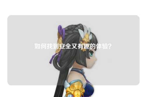 如何找到安全又有趣的体验？