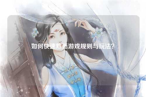 如何快速熟悉游戏规则与玩法？