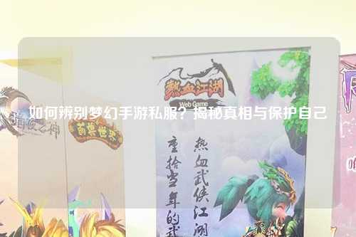 如何辨别梦幻手游私服？揭秘真相与保护自己
