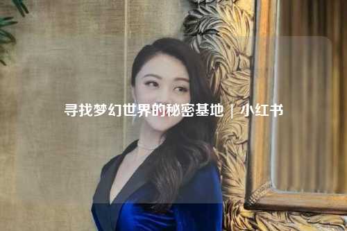 寻找梦幻世界的秘密基地 | 小红书