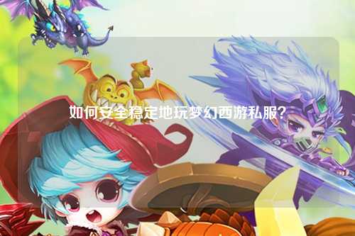 如何安全稳定地玩梦幻西游私服？