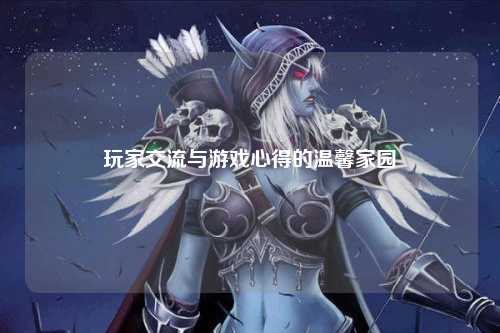玩家交流与游戏心得的温馨家园