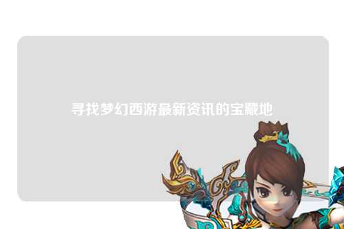 寻找梦幻西游最新资讯的宝藏地