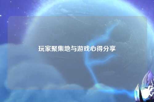 玩家聚集地与游戏心得分享